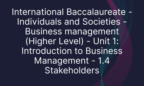 International Baccalaureate - Individuals and Societies - Business management (Higher Level) - Unit 1: Introduction to Business Management - 1.4 Stakeholders