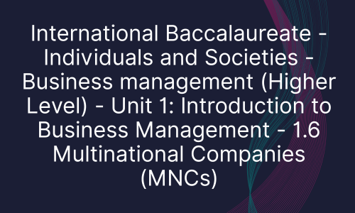 International Baccalaureate - Individuals and Societies - Business management (Higher Level) - Unit 1: Introduction to Business Management - 1.6 Multinational Companies (MNCs)