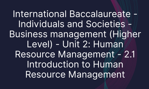 International Baccalaureate - Individuals and Societies - Business management (Higher Level) - Unit 2: Human Resource Management - 2.1 Introduction to Human Resource Management