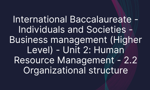 International Baccalaureate - Individuals and Societies - Business management (Higher Level) - Unit 2: Human Resource Management - 2.2 Organizational structure
