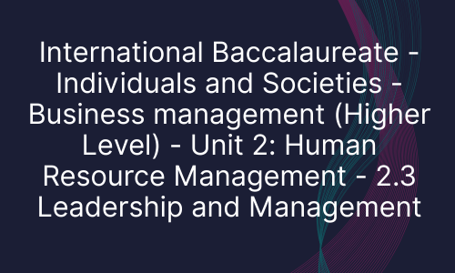 International Baccalaureate - Individuals and Societies - Business management (Higher Level) - Unit 2: Human Resource Management - 2.3 Leadership and Management