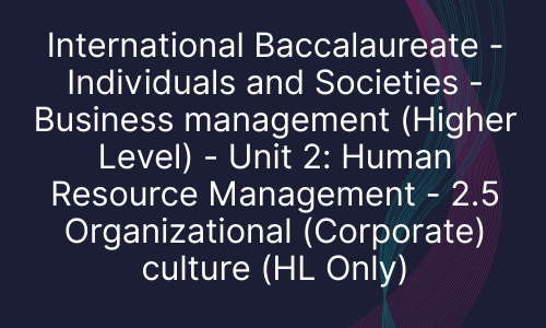 International Baccalaureate - Individuals and Societies - Business management (Higher Level) - Unit 2: Human Resource Management - 2.5 Organizational (Corporate) culture (HL Only)