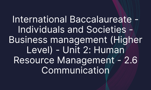International Baccalaureate - Individuals and Societies - Business management (Higher Level) - Unit 2: Human Resource Management - 2.6 Communication