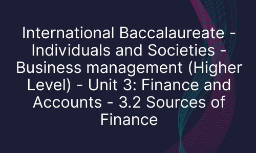 International Baccalaureate - Individuals and Societies - Business management (Higher Level) - Unit 3: Finance and Accounts - 3.2 Sources of Finance