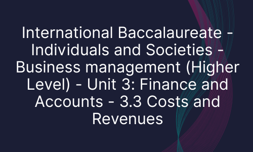 International Baccalaureate - Individuals and Societies - Business management (Higher Level) - Unit 3: Finance and Accounts - 3.3 Costs and Revenues