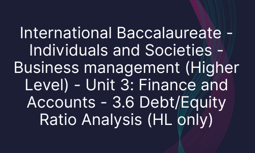 International Baccalaureate - Individuals and Societies - Business management (Higher Level) - Unit 3: Finance and Accounts - 3.6 Debt/Equity Ratio Analysis (HL only)
