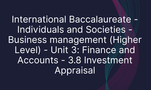 International Baccalaureate - Individuals and Societies - Business management (Higher Level) - Unit 3: Finance and Accounts - 3.8 Investment Appraisal