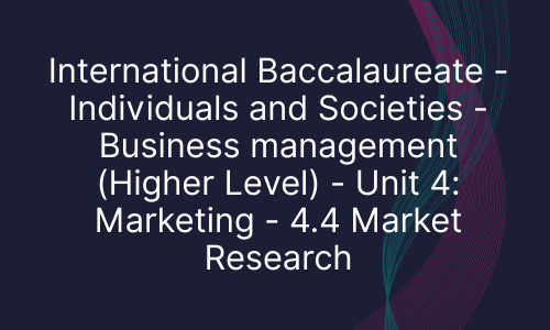 International Baccalaureate - Individuals and Societies - Business management (Higher Level) - Unit 4: Marketing - 4.4 Market Research