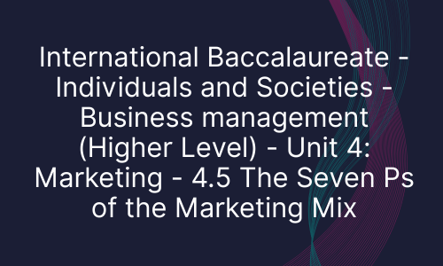International Baccalaureate - Individuals and Societies - Business management (Higher Level) - Unit 4: Marketing - 4.5 The Seven Ps of the Marketing Mix