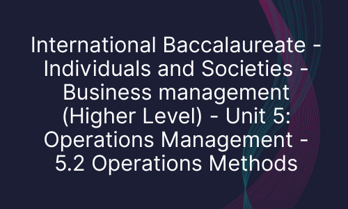 International Baccalaureate - Individuals and Societies - Business management (Higher Level) - Unit 5: Operations Management - 5.2 Operations Methods