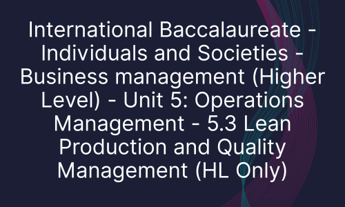 International Baccalaureate - Individuals and Societies - Business management (Higher Level) - Unit 5: Operations Management - 5.3 Lean Production and Quality Management (HL Only)