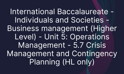 International Baccalaureate - Individuals and Societies - Business management (Higher Level) - Unit 5: Operations Management - 5.7 Crisis Management and Contingency Planning (HL only)