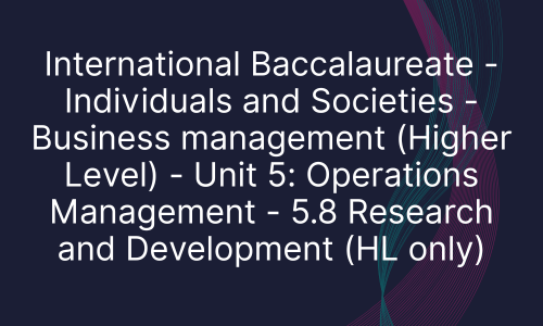 International Baccalaureate - Individuals and Societies - Business management (Higher Level) - Unit 5: Operations Management - 5.8 Research and Development (HL only)