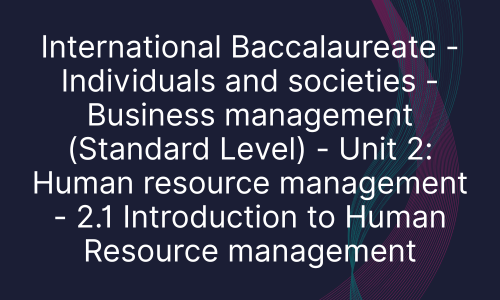 International Baccalaureate - Individuals and societies - Business management (Standard Level) - Unit 2: Human resource management - 2.1 Introduction to Human Resource management