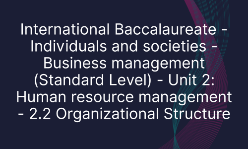 International Baccalaureate - Individuals and societies - Business management (Standard Level) - Unit 2: Human resource management - 2.2 Organizational Structure