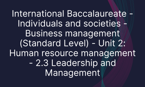 International Baccalaureate - Individuals and societies - Business management (Standard Level) - Unit 2: Human resource management - 2.3 Leadership and Management