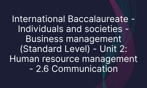 International Baccalaureate - Individuals and societies - Business management (Standard Level) - Unit 2: Human resource management - 2.6 Communication