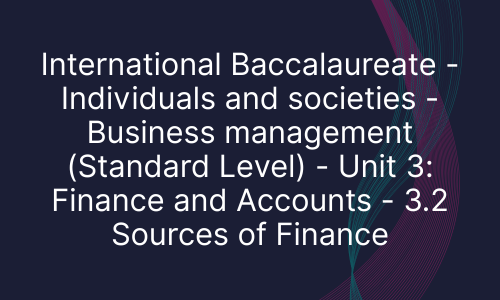 International Baccalaureate - Individuals and societies - Business management (Standard Level) - Unit 3: Finance and Accounts - 3.2 Sources of Finance
