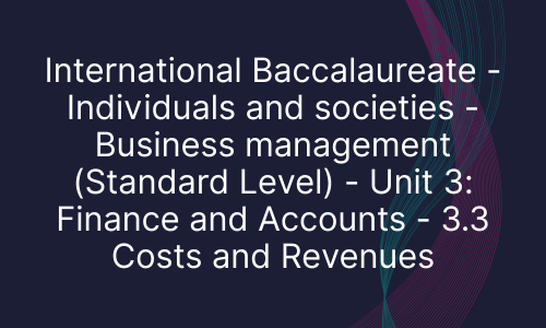 International Baccalaureate - Individuals and societies - Business management (Standard Level) - Unit 3: Finance and Accounts - 3.3 Costs and Revenues