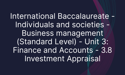 International Baccalaureate - Individuals and societies - Business management (Standard Level) - Unit 3: Finance and Accounts - 3.8 Investment Appraisal
