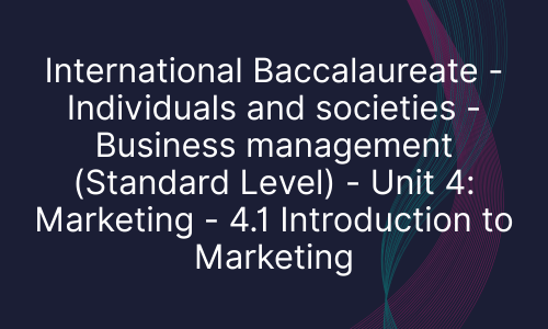 International Baccalaureate - Individuals and societies - Business management (Standard Level) - Unit 4: Marketing - 4.1 Introduction to Marketing