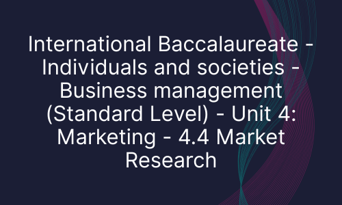 International Baccalaureate - Individuals and societies - Business management (Standard Level) - Unit 4: Marketing - 4.4 Market Research