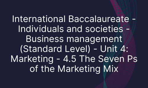 International Baccalaureate - Individuals and societies - Business management (Standard Level) - Unit 4: Marketing - 4.5 The Seven Ps of the Marketing Mix